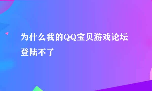 为什么我的QQ宝贝游戏论坛登陆不了