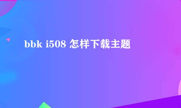 bbk i508 怎样下载主题