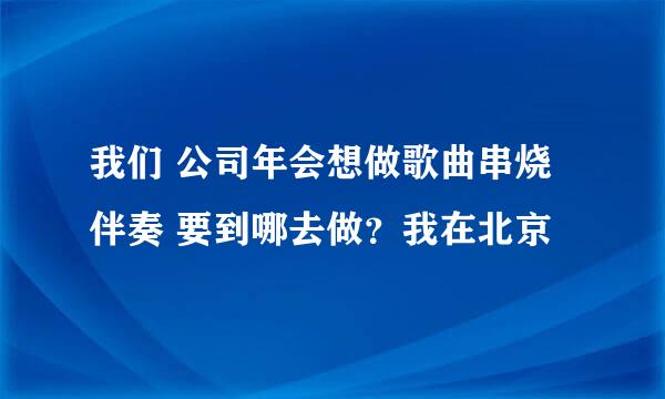 我们 公司年会想做歌曲串烧伴奏 要到哪去做？我在北京