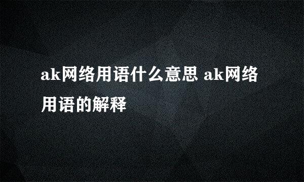 ak网络用语什么意思 ak网络用语的解释