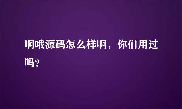 啊哦源码怎么样啊，你们用过吗？