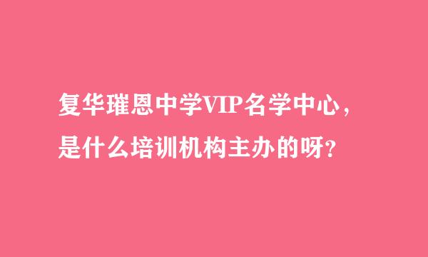 复华璀恩中学VIP名学中心，是什么培训机构主办的呀？