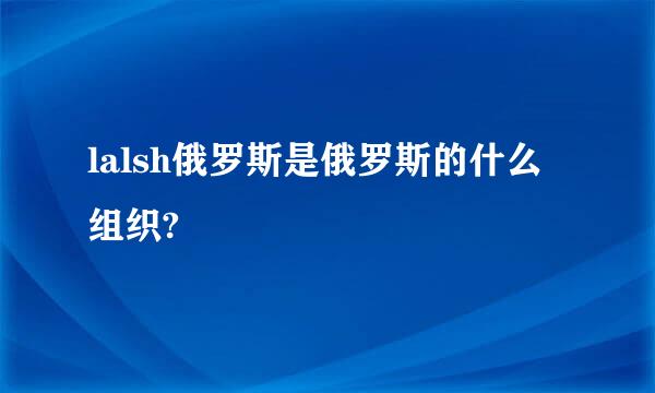 lalsh俄罗斯是俄罗斯的什么组织?