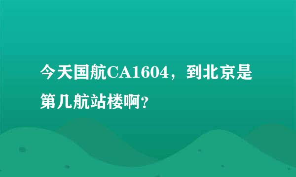 今天国航CA1604，到北京是第几航站楼啊？