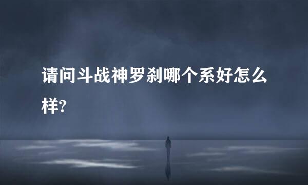 请问斗战神罗刹哪个系好怎么样?