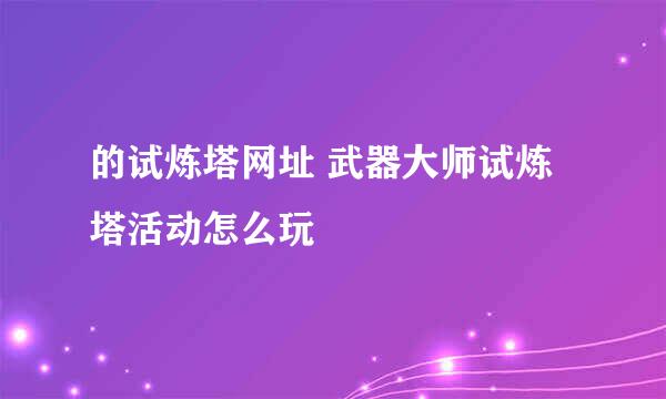 的试炼塔网址 武器大师试炼塔活动怎么玩