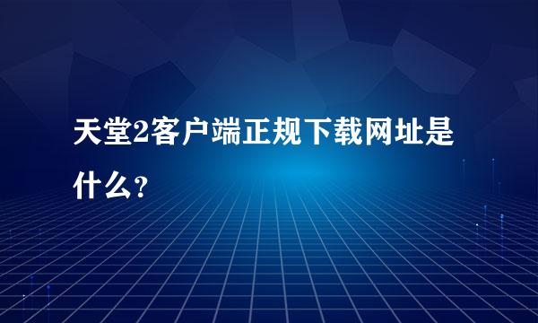 天堂2客户端正规下载网址是什么？