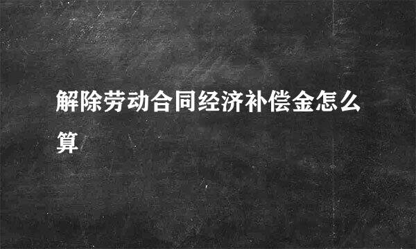 解除劳动合同经济补偿金怎么算