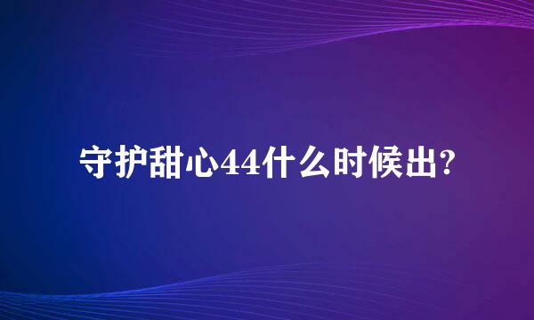 守护甜心44什么时候出?