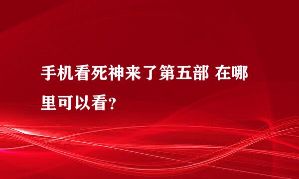 手机看死神来了第五部 在哪里可以看？