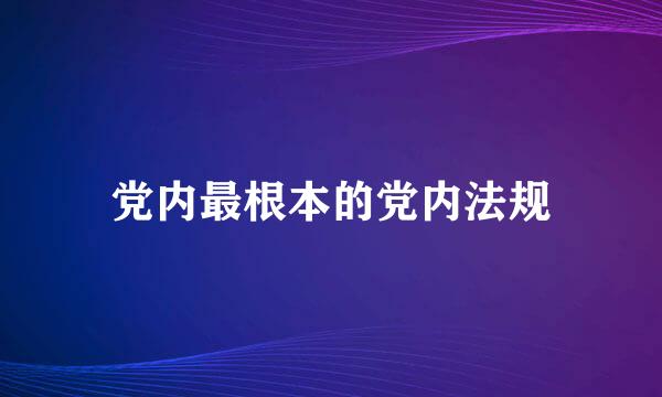 党内最根本的党内法规