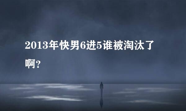 2013年快男6进5谁被淘汰了啊？