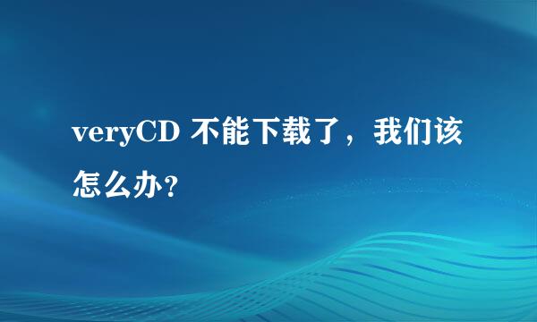 veryCD 不能下载了，我们该怎么办？