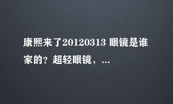 康熙来了20120313 眼镜是谁家的？超轻眼镜，用筒子装的？？