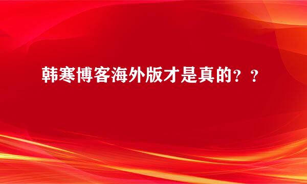 韩寒博客海外版才是真的？？