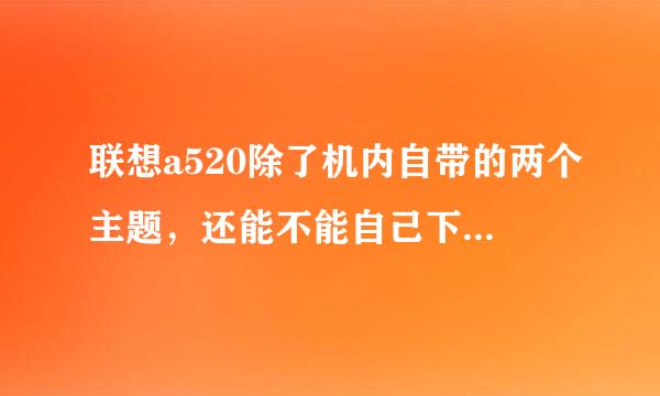 联想a520除了机内自带的两个主题，还能不能自己下载其他的主题啊