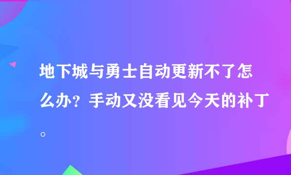 地下城与勇士自动更新不了怎么办？手动又没看见今天的补丁。