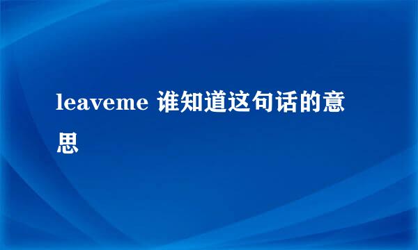 leaveme 谁知道这句话的意思