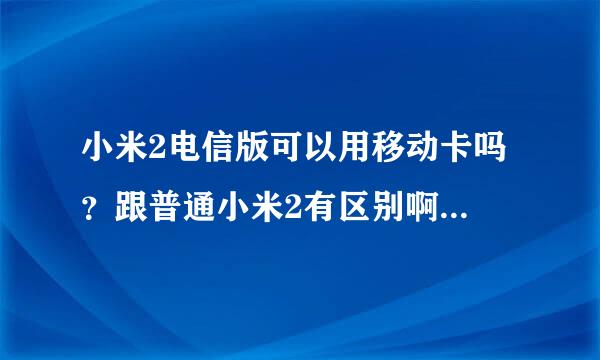 小米2电信版可以用移动卡吗 ？跟普通小米2有区别啊？怎么还分电信联通版的？