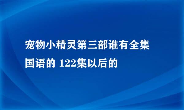 宠物小精灵第三部谁有全集 国语的 122集以后的