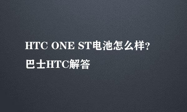 HTC ONE ST电池怎么样？巴士HTC解答