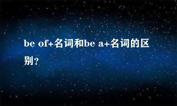 be of+名词和be a+名词的区别？