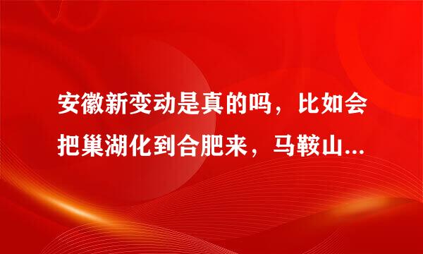 安徽新变动是真的吗，比如会把巢湖化到合肥来，马鞍山化到芜湖吗