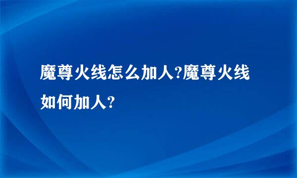 魔尊火线怎么加人?魔尊火线如何加人?