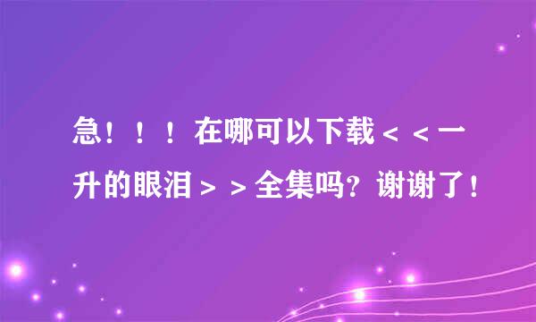 急！！！在哪可以下载＜＜一升的眼泪＞＞全集吗？谢谢了！