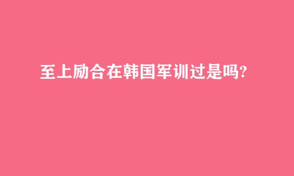 至上励合在韩国军训过是吗?