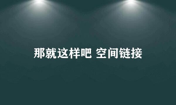 那就这样吧 空间链接