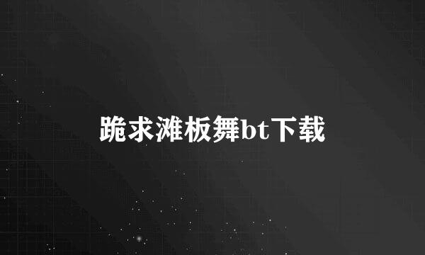 跪求滩板舞bt下载