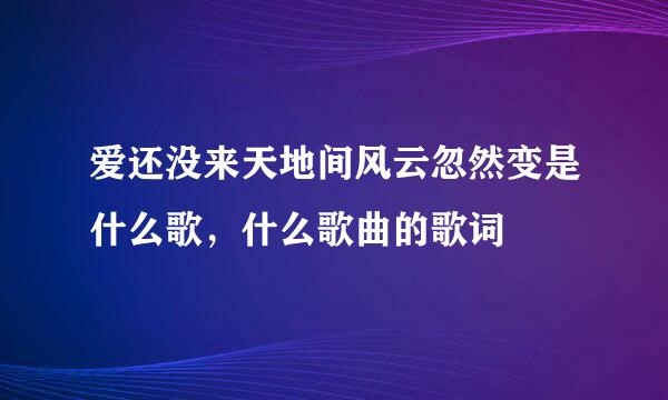 爱还没来天地间风云忽然变是什么歌，什么歌曲的歌词