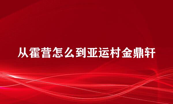 从霍营怎么到亚运村金鼎轩