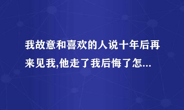 我故意和喜欢的人说十年后再来见我,他走了我后悔了怎么办 其实希望他和我在一起，但是表达能力不太好