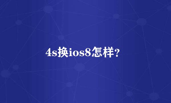 4s换ios8怎样？