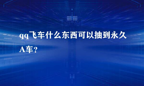 qq飞车什么东西可以抽到永久A车？