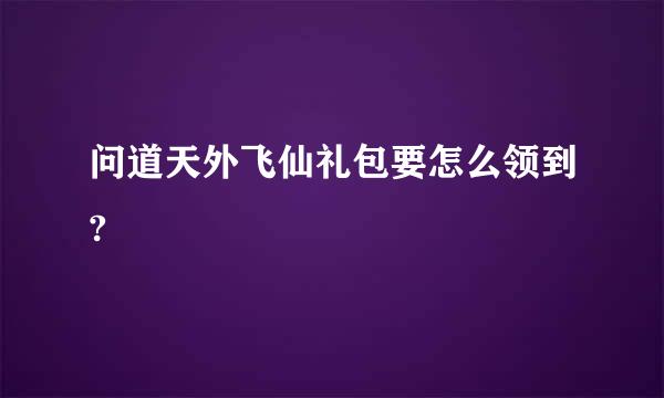 问道天外飞仙礼包要怎么领到?