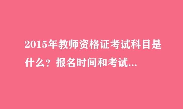 2015年教师资格证考试科目是什么？报名时间和考试时间怎么安排？