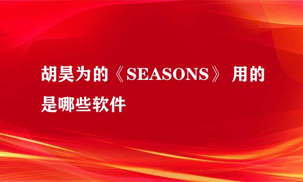 胡昊为的《SEASONS》 用的是哪些软件