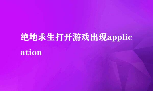 绝地求生打开游戏出现application