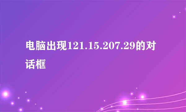 电脑出现121.15.207.29的对话框