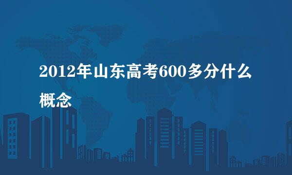 2012年山东高考600多分什么概念