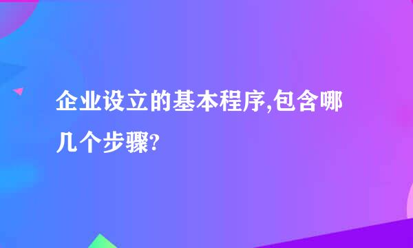 企业设立的基本程序,包含哪几个步骤?