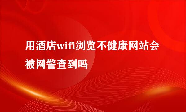 用酒店wifi浏览不健康网站会被网警查到吗