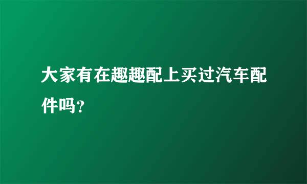 大家有在趣趣配上买过汽车配件吗？