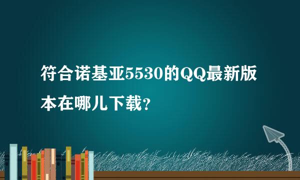 符合诺基亚5530的QQ最新版本在哪儿下载？