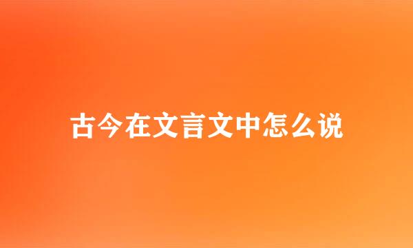 古今在文言文中怎么说