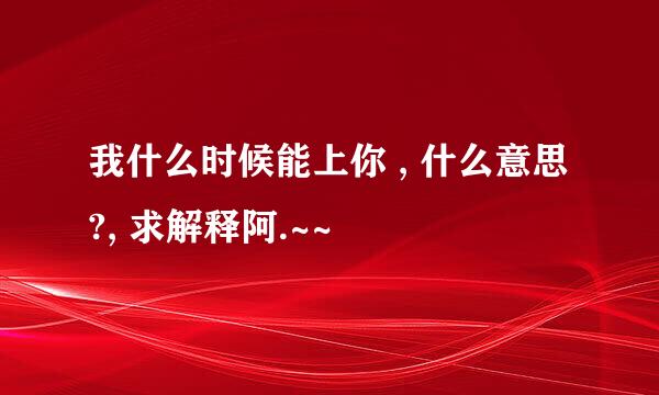 我什么时候能上你 , 什么意思?, 求解释阿.~~