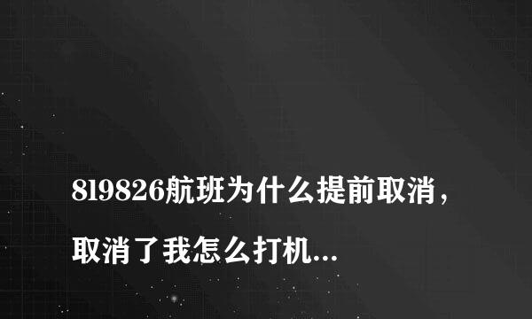 
8l9826航班为什么提前取消，取消了我怎么打机票过去呢？
